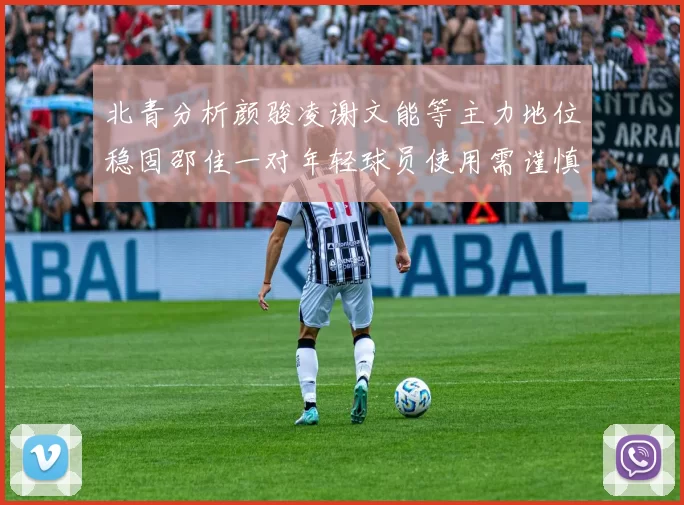 北青分析颜骏凌谢文能等主力地位稳固邵佳一对年轻球员使用需谨慎