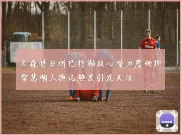 文森特分析巴特勒核心潜力詹姆斯智慧湖人舆论热度引发关注