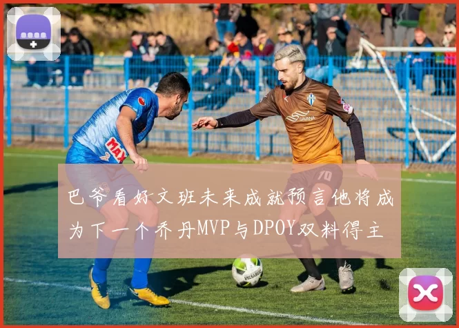 巴爷看好文班未来成就预言他将成为下一个乔丹MVP与DPOY双料得主