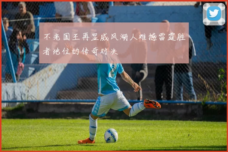 不老国王再显威风湖人难撼雷霆胜者地位的传奇对决