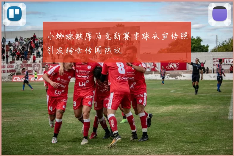 小蜘蛛缺席马竞新赛季球衣宣传照引发转会传闻热议