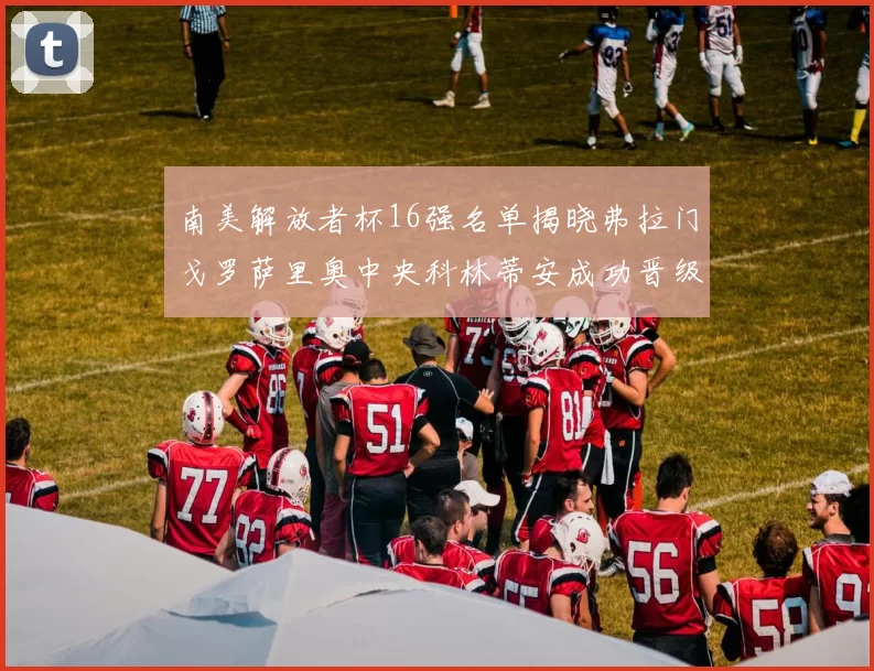 南美解放者杯16强名单揭晓弗拉门戈罗萨里奥中央科林蒂安成功晋级