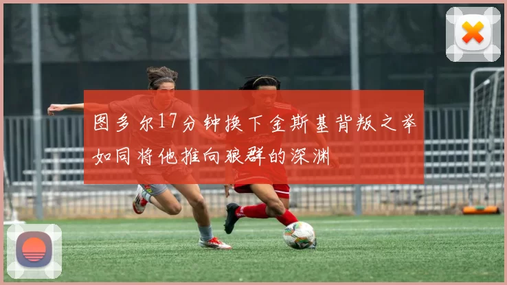 图多尔17分钟换下金斯基背叛之举如同将他推向狼群的深渊