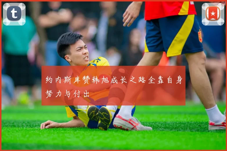 约内斯库赞韩旭成长之路全靠自身努力与付出