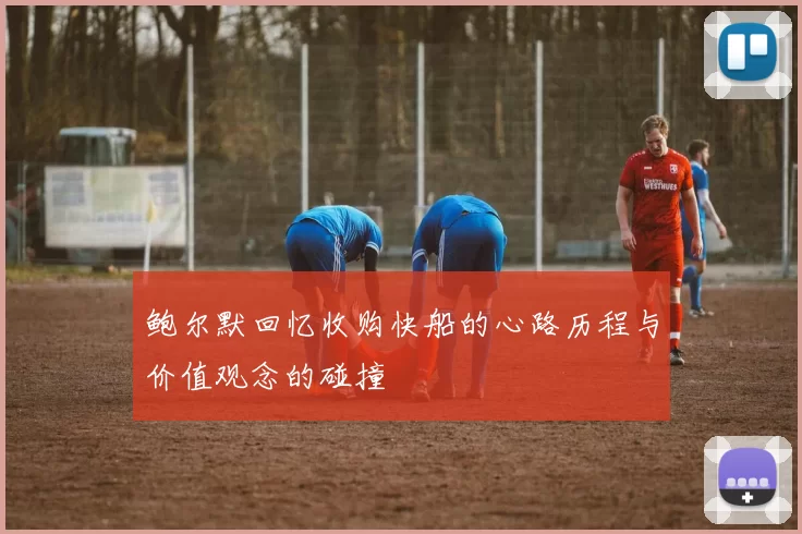 鲍尔默回忆收购快船的心路历程与价值观念的碰撞