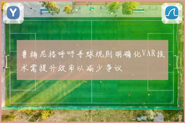 鲁梅尼格呼吁手球规则明确化VAR技术需提升效率以减少争议