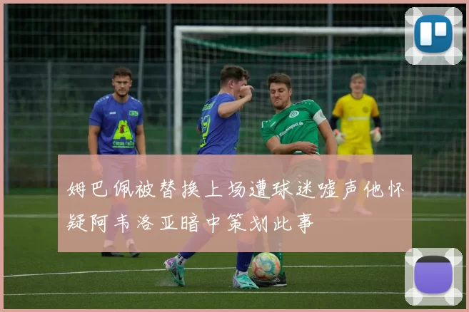 姆巴佩被替换上场遭球迷嘘声他怀疑阿韦洛亚暗中策划此事