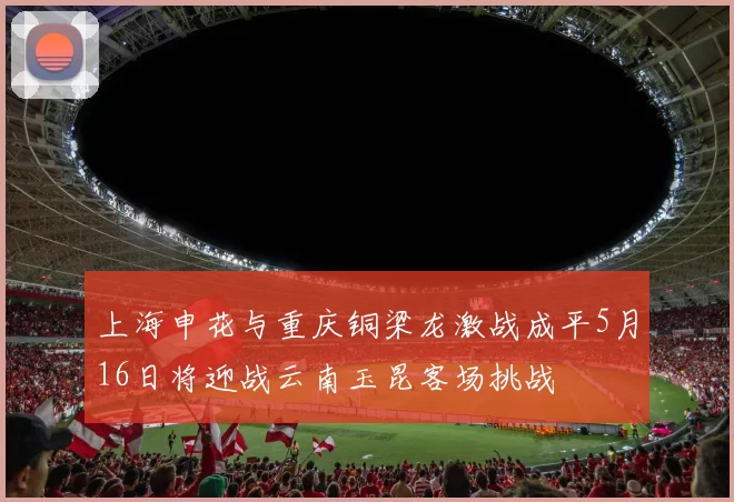 上海申花与重庆铜梁龙激战成平5月16日将迎战云南玉昆客场挑战