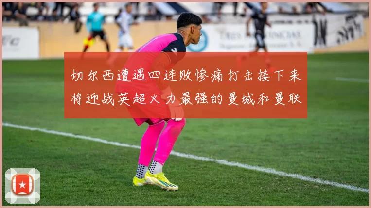 切尔西遭遇四连败惨痛打击接下来将迎战英超火力最强的曼城和曼联
