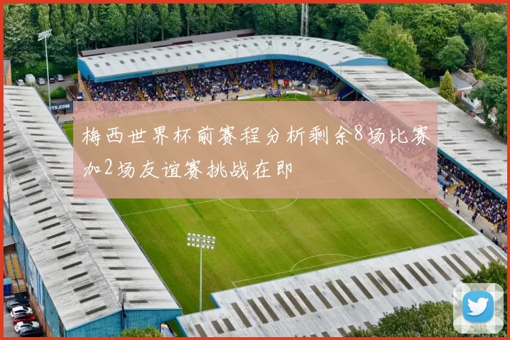 梅西世界杯前赛程分析剩余8场比赛加2场友谊赛挑战在即