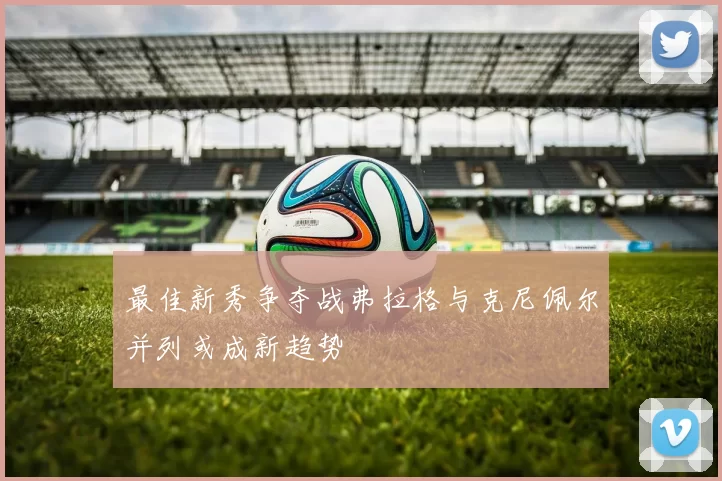 最佳新秀争夺战弗拉格与克尼佩尔并列或成新趋势