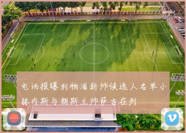 电讯报曝利物浦新帅候选人名单小赫内斯与朗斯主帅萨吉在列