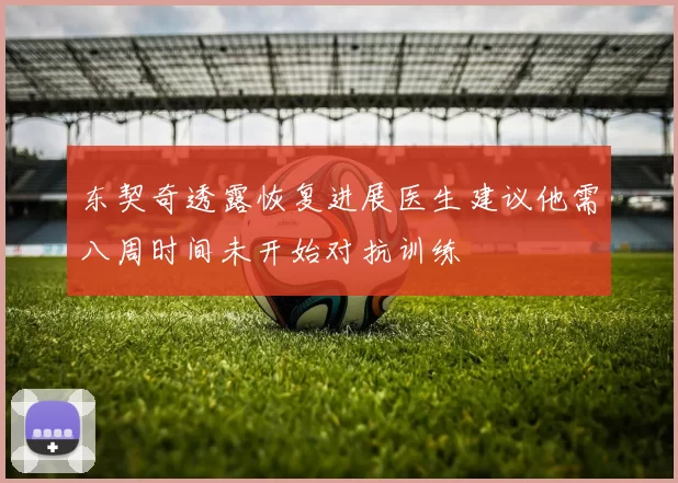 东契奇透露恢复进展医生建议他需八周时间未开始对抗训练