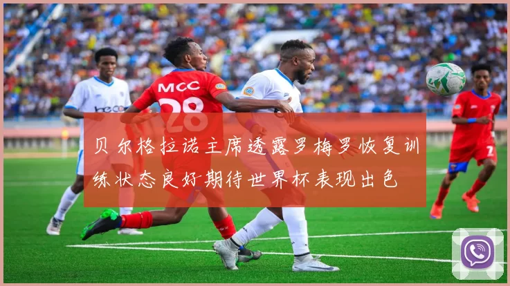 贝尔格拉诺主席透露罗梅罗恢复训练状态良好期待世界杯表现出色