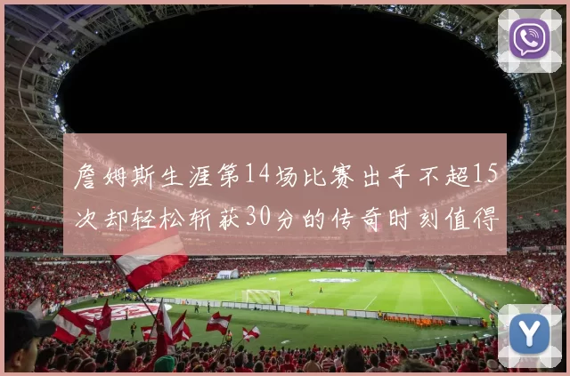 詹姆斯生涯第14场比赛出手不超15次却轻松斩获30分的传奇时刻值得铭记