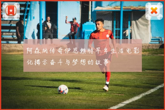 阿森纳传奇伊恩赖特早年生活电影化揭示奋斗与梦想的故事