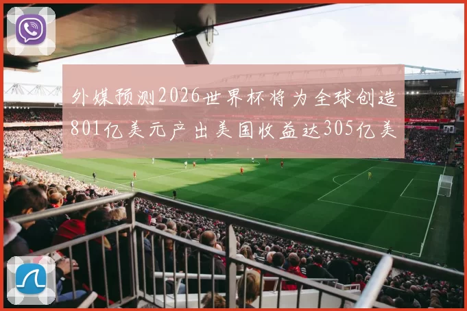 外媒预测2026世界杯将为全球创造801亿美元产出美国收益达305亿美元