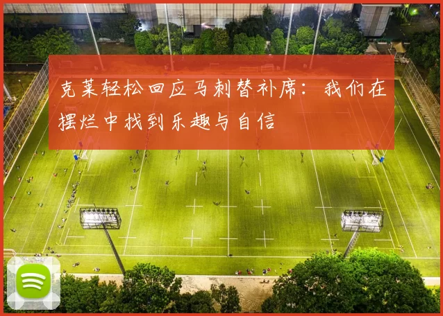 克莱轻松回应马刺替补席：我们在摆烂中找到乐趣与自信