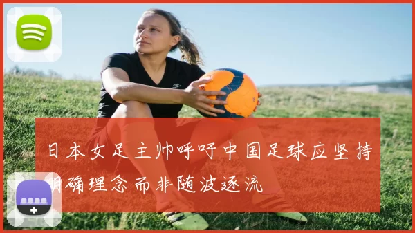 日本女足主帅呼吁中国足球应坚持明确理念而非随波逐流