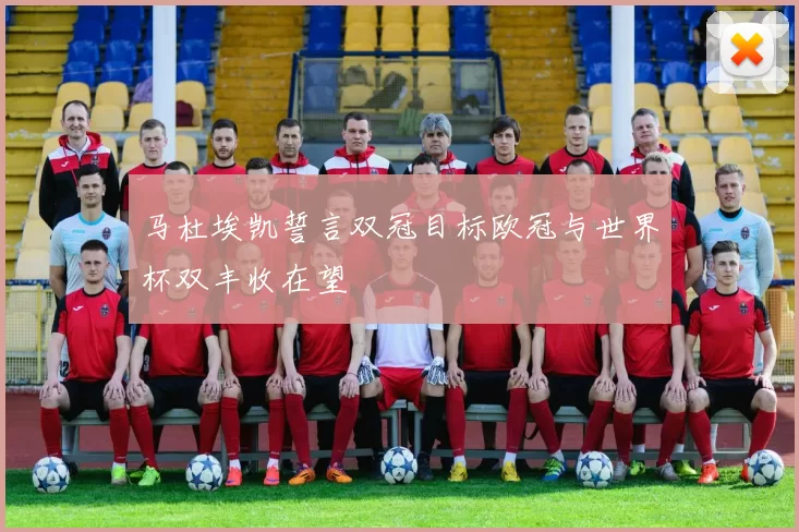 马杜埃凯誓言双冠目标欧冠与世界杯双丰收在望