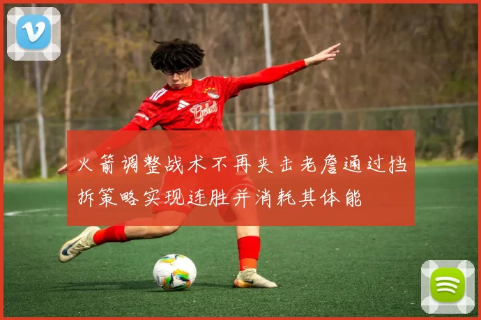 火箭调整战术不再夹击老詹通过挡拆策略实现连胜并消耗其体能